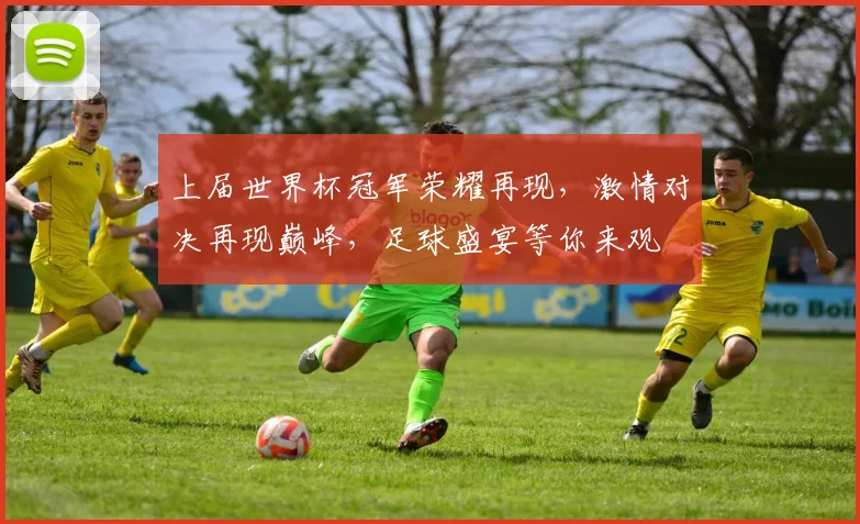 上届世界杯冠军荣耀再现，激情对决再现巅峰，足球盛宴等你来观