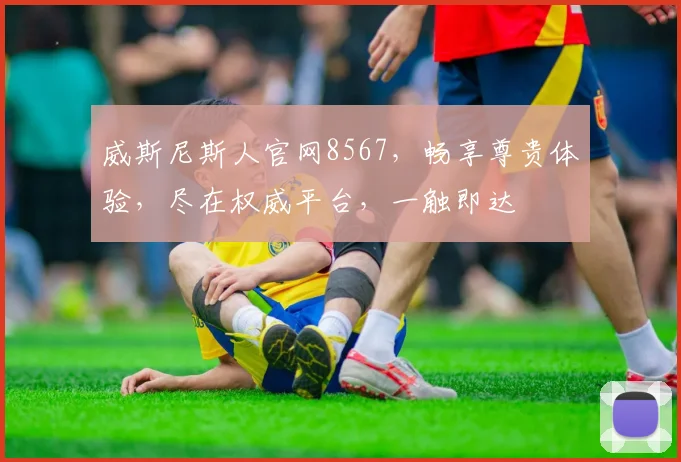 威斯尼斯人官网8567，畅享尊贵体验，尽在权威平台，一触即达