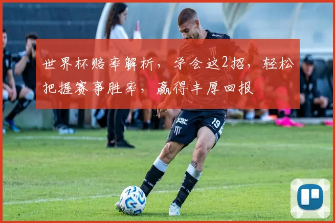 世界杯赔率解析，学会这2招，轻松把握赛事胜率，赢得丰厚回报