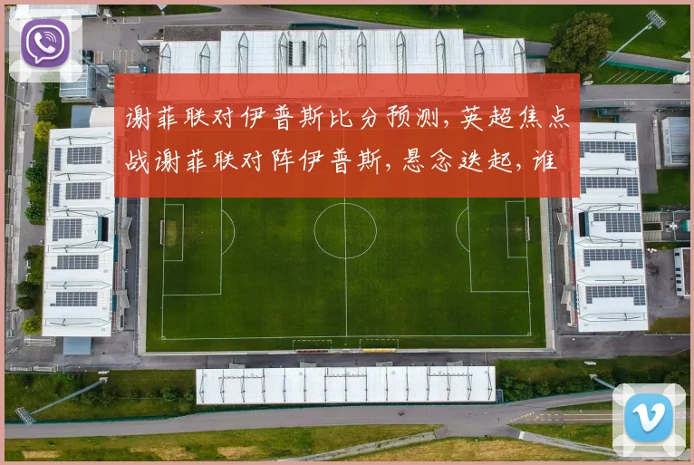 谢菲联对伊普斯比分预测,英超焦点战谢菲联对阵伊普斯,悬念迭起,谁将笑到最后