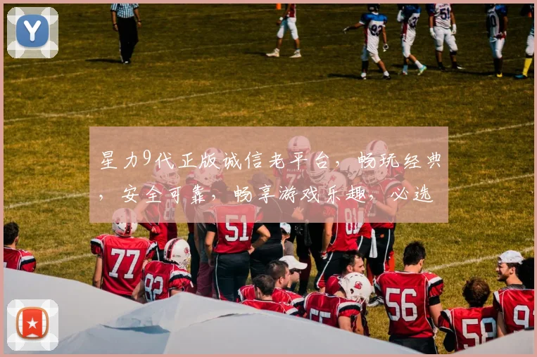 星力9代正版诚信老平台，畅玩经典，安全可靠，畅享游戏乐趣，必选之选，值得信赖