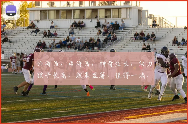 公海马、母海马，神奇生长，助力孩子长高，效果显著，值得一试，三个选择，谁更神奇