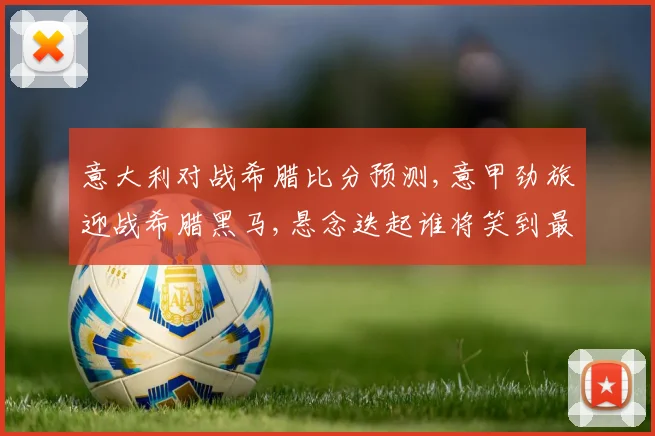 意大利对战希腊比分预测,意甲劲旅迎战希腊黑马,悬念迭起谁将笑到最后