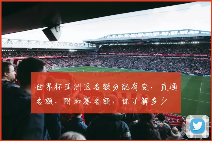 世界杯亚洲区名额分配有变，直通名额、附加赛名额，你了解多少
