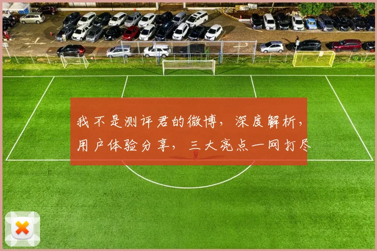 我不是测评君的微博，深度解析，用户体验分享，三大亮点一网打尽，不容错过