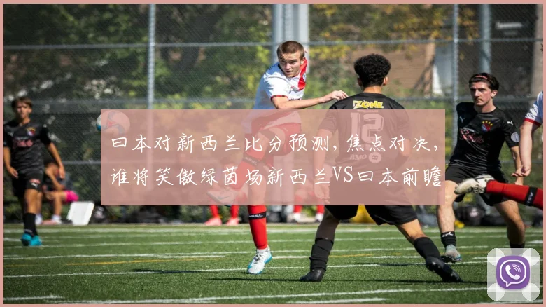 曰本对新西兰比分预测,焦点对决,谁将笑傲绿茵场新西兰VS曰本前瞻