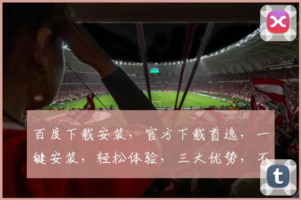 百度下载安装，官方下载首选，一键安装，轻松体验，三大优势，不容错过，快来看看吧