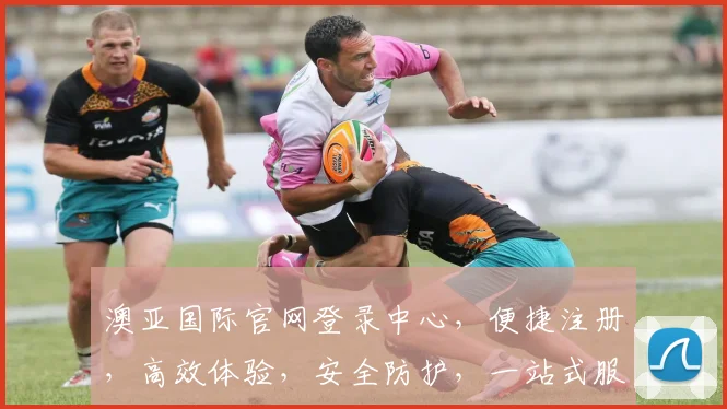 澳亚国际官网登录中心，便捷注册，高效体验，安全防护，一站式服务，尊享登录三重礼