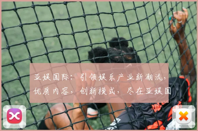 亚娱国际：引领娱乐产业新潮流，优质内容，创新模式，尽在亚娱国际，必看平台