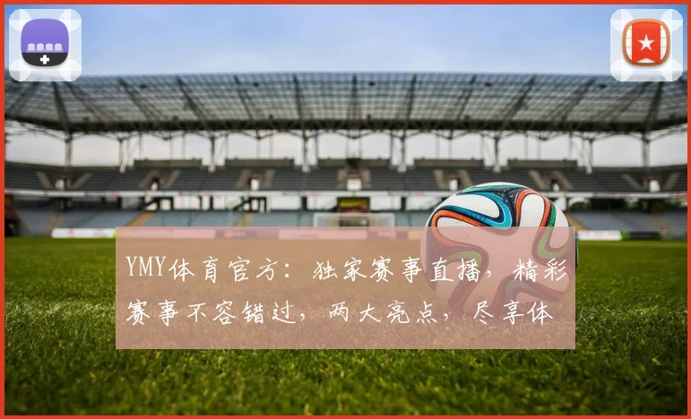YMY体育官方：独家赛事直播，精彩赛事不容错过，两大亮点，尽享体育盛宴