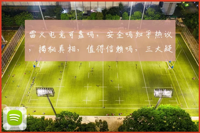 雷火电竞可靠吗，安全吗知乎热议，揭秘真相，值得信赖吗，三大疑问一网打尽