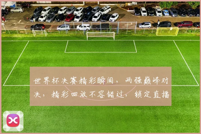 世界杯决赛精彩瞬间，两强巅峰对决，精彩回放不容错过，锁定直播频道，共赏激情盛宴