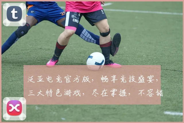 泛亚电竞官方版，畅享竞技盛宴，三大特色游戏，尽在掌握，不容错过