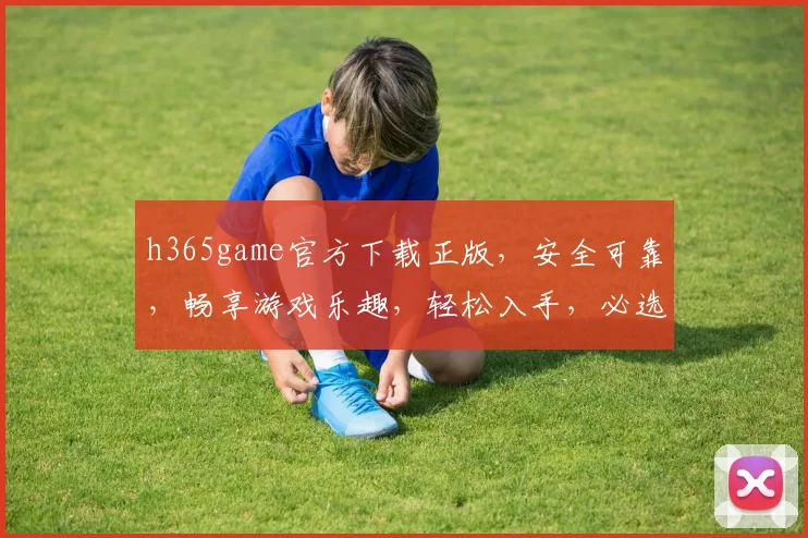 h365game官方下载正版，安全可靠，畅享游戏乐趣，轻松入手，必选首选