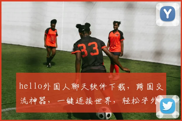 hello外国人聊天软件下载，跨国交流神器，一键连接世界，轻松学外语，三款推荐